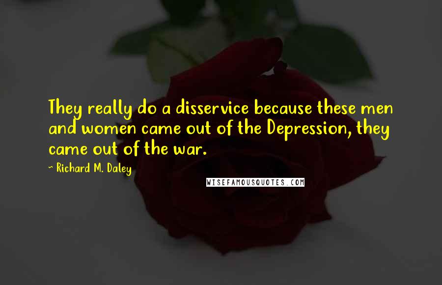 Richard M. Daley Quotes: They really do a disservice because these men and women came out of the Depression, they came out of the war.