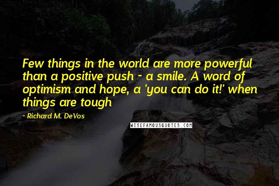 Richard M. DeVos Quotes: Few things in the world are more powerful than a positive push - a smile. A word of optimism and hope, a 'you can do it!' when things are tough