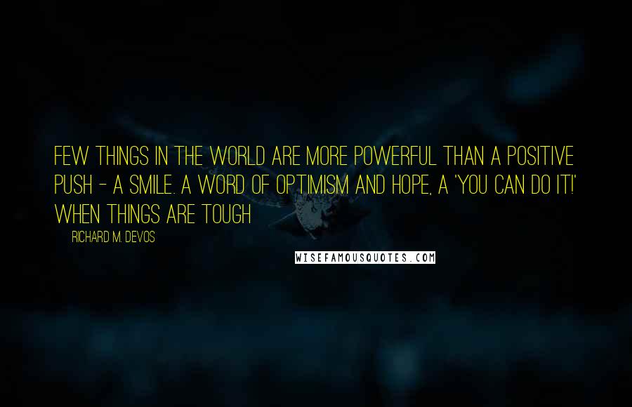 Richard M. DeVos Quotes: Few things in the world are more powerful than a positive push - a smile. A word of optimism and hope, a 'you can do it!' when things are tough