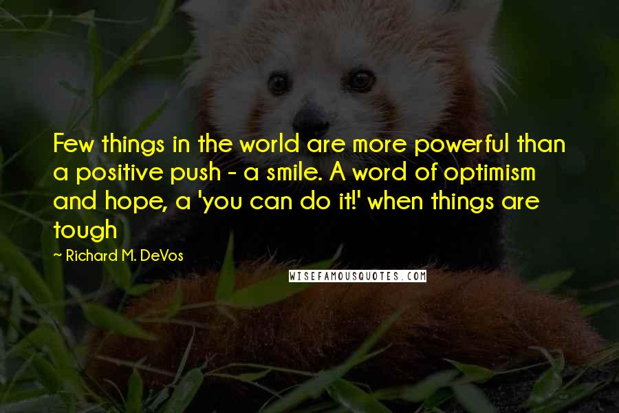 Richard M. DeVos Quotes: Few things in the world are more powerful than a positive push - a smile. A word of optimism and hope, a 'you can do it!' when things are tough