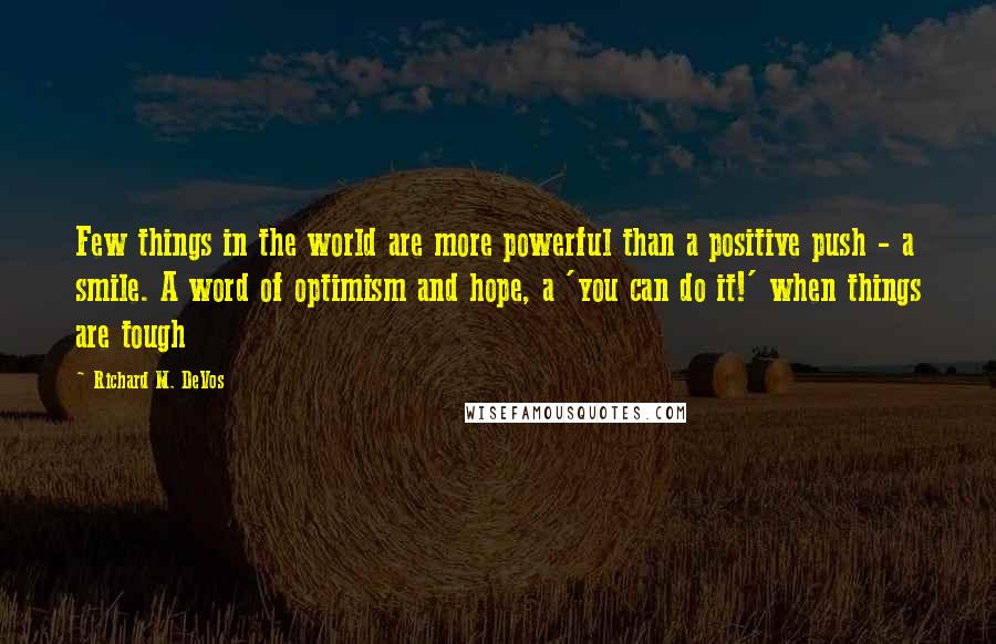 Richard M. DeVos Quotes: Few things in the world are more powerful than a positive push - a smile. A word of optimism and hope, a 'you can do it!' when things are tough