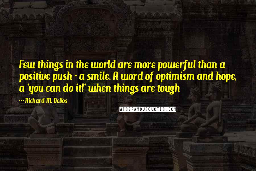 Richard M. DeVos Quotes: Few things in the world are more powerful than a positive push - a smile. A word of optimism and hope, a 'you can do it!' when things are tough