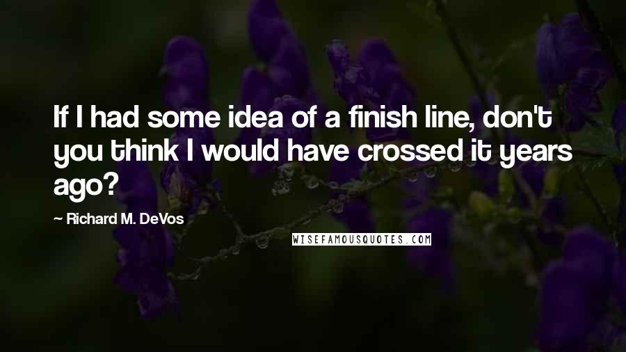 Richard M. DeVos Quotes: If I had some idea of a finish line, don't you think I would have crossed it years ago?