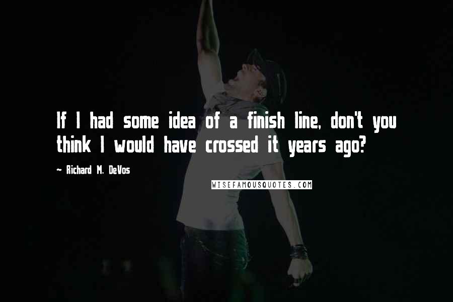 Richard M. DeVos Quotes: If I had some idea of a finish line, don't you think I would have crossed it years ago?