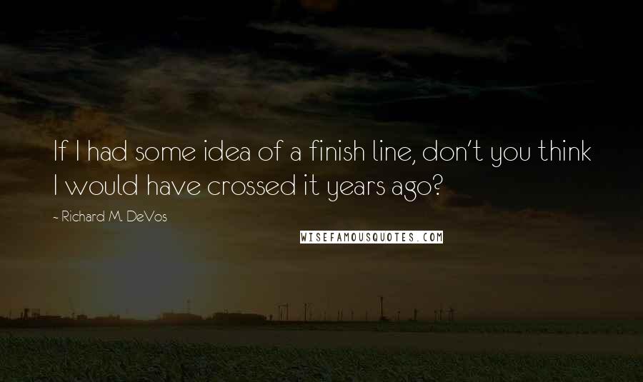 Richard M. DeVos Quotes: If I had some idea of a finish line, don't you think I would have crossed it years ago?