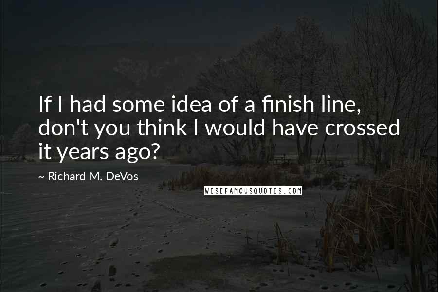 Richard M. DeVos Quotes: If I had some idea of a finish line, don't you think I would have crossed it years ago?
