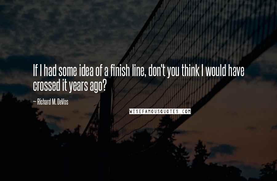 Richard M. DeVos Quotes: If I had some idea of a finish line, don't you think I would have crossed it years ago?