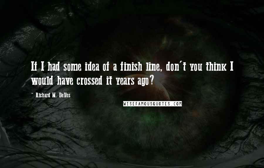 Richard M. DeVos Quotes: If I had some idea of a finish line, don't you think I would have crossed it years ago?