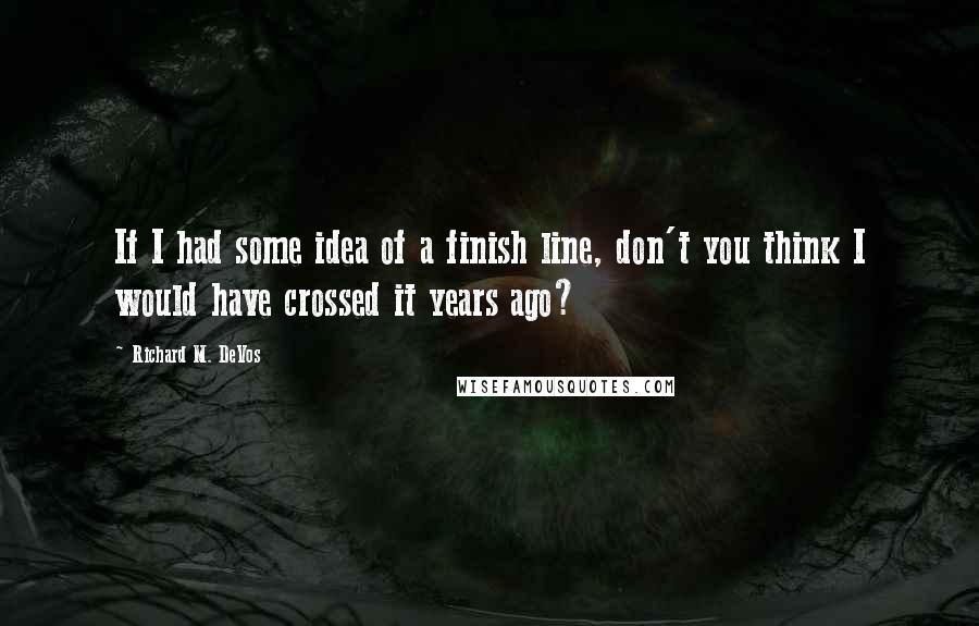 Richard M. DeVos Quotes: If I had some idea of a finish line, don't you think I would have crossed it years ago?