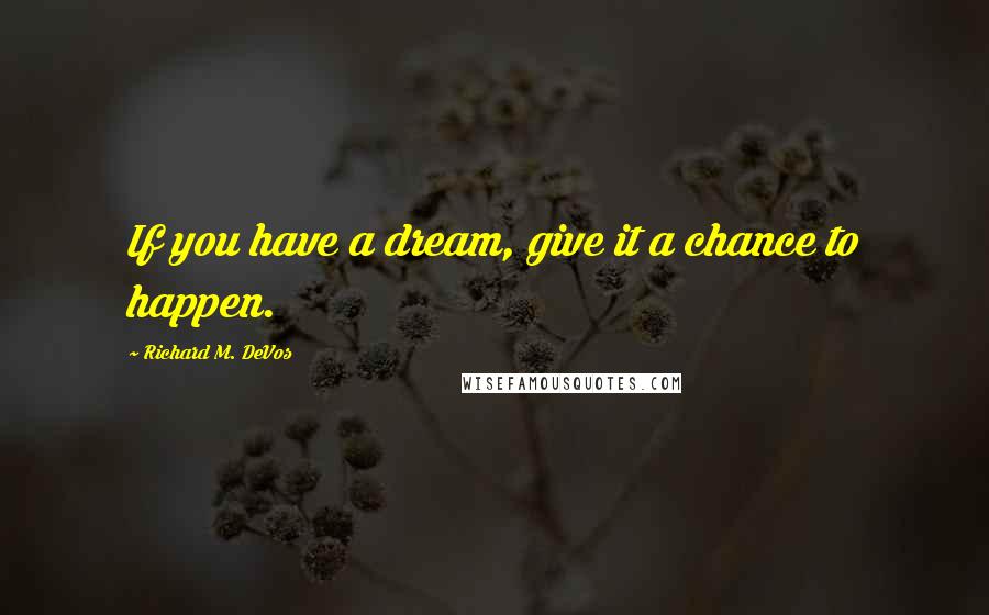 Richard M. DeVos Quotes: If you have a dream, give it a chance to happen.