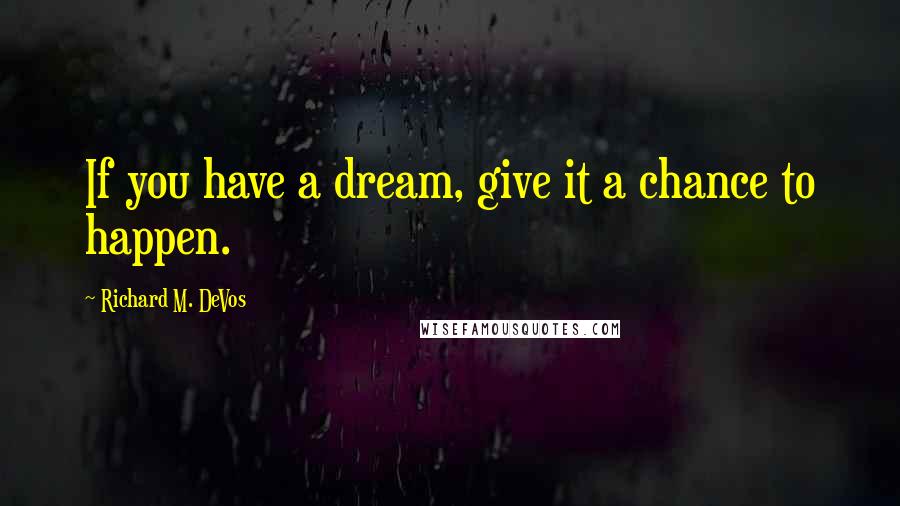 Richard M. DeVos Quotes: If you have a dream, give it a chance to happen.
