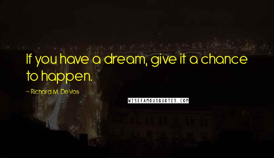 Richard M. DeVos Quotes: If you have a dream, give it a chance to happen.