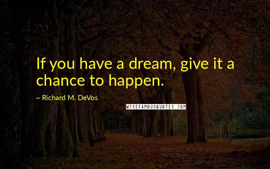 Richard M. DeVos Quotes: If you have a dream, give it a chance to happen.