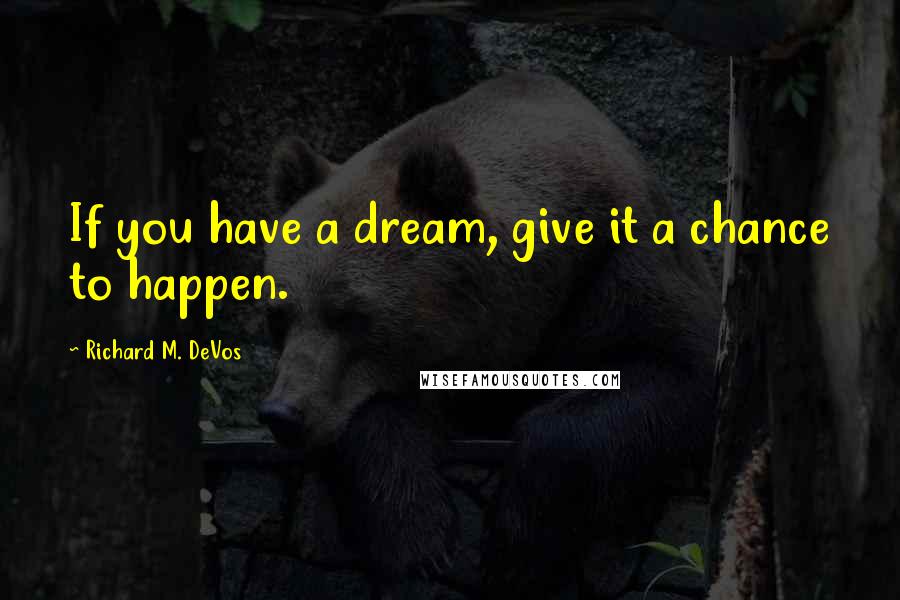 Richard M. DeVos Quotes: If you have a dream, give it a chance to happen.