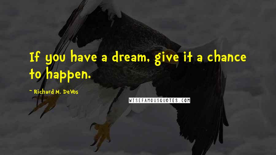 Richard M. DeVos Quotes: If you have a dream, give it a chance to happen.