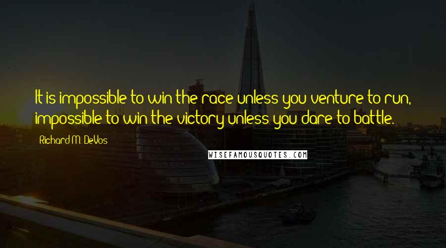 Richard M. DeVos Quotes: It is impossible to win the race unless you venture to run, impossible to win the victory unless you dare to battle.