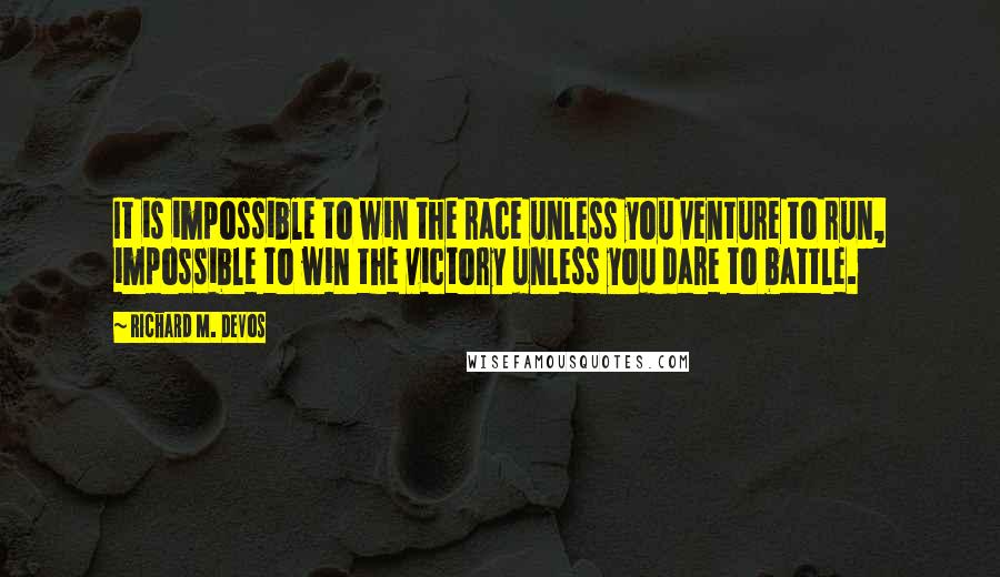 Richard M. DeVos Quotes: It is impossible to win the race unless you venture to run, impossible to win the victory unless you dare to battle.