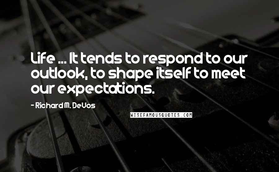 Richard M. DeVos Quotes: Life ... It tends to respond to our outlook, to shape itself to meet our expectations.