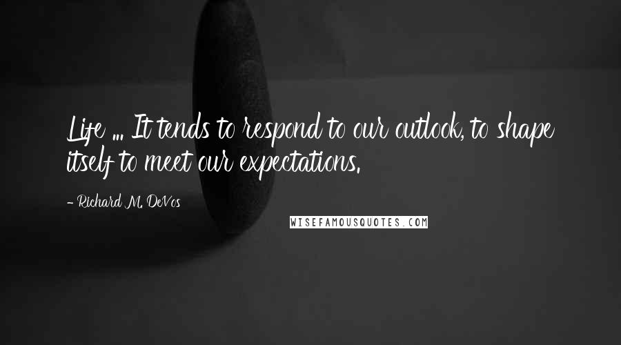 Richard M. DeVos Quotes: Life ... It tends to respond to our outlook, to shape itself to meet our expectations.