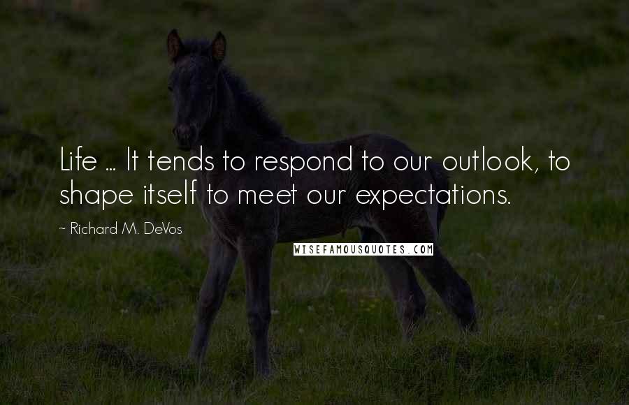 Richard M. DeVos Quotes: Life ... It tends to respond to our outlook, to shape itself to meet our expectations.