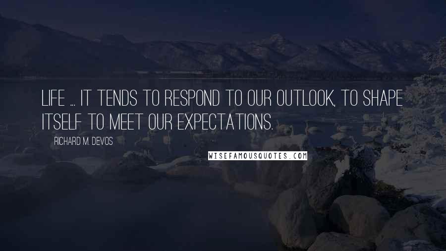 Richard M. DeVos Quotes: Life ... It tends to respond to our outlook, to shape itself to meet our expectations.