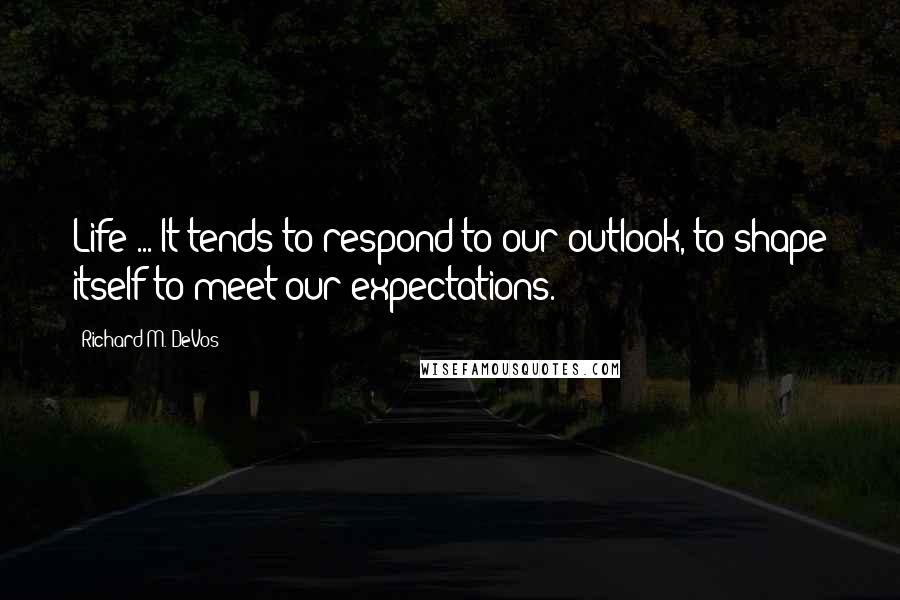 Richard M. DeVos Quotes: Life ... It tends to respond to our outlook, to shape itself to meet our expectations.