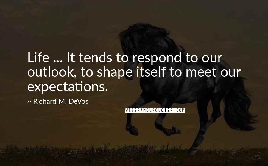 Richard M. DeVos Quotes: Life ... It tends to respond to our outlook, to shape itself to meet our expectations.