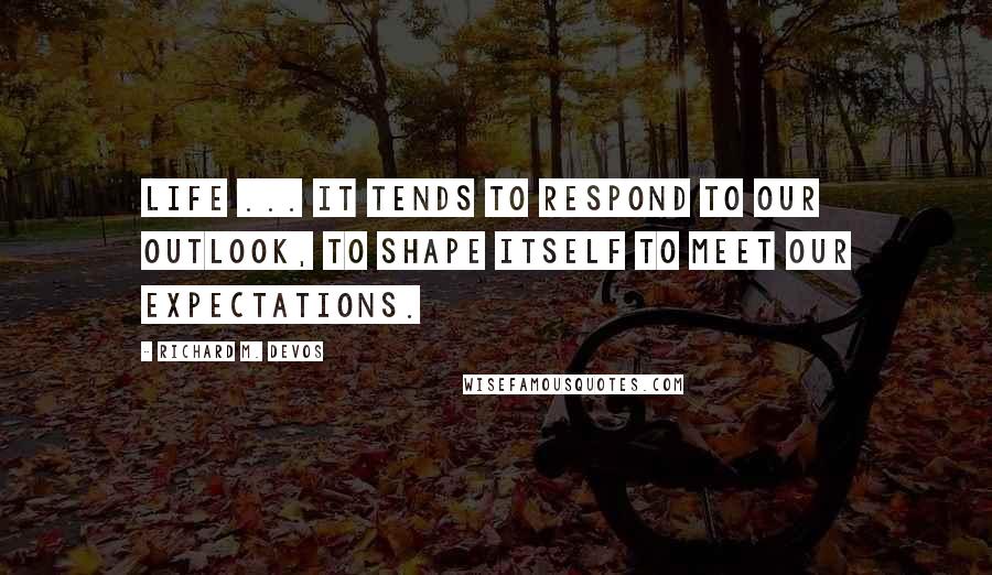 Richard M. DeVos Quotes: Life ... It tends to respond to our outlook, to shape itself to meet our expectations.