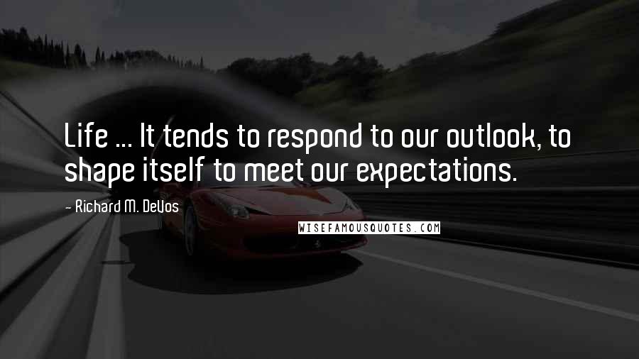 Richard M. DeVos Quotes: Life ... It tends to respond to our outlook, to shape itself to meet our expectations.