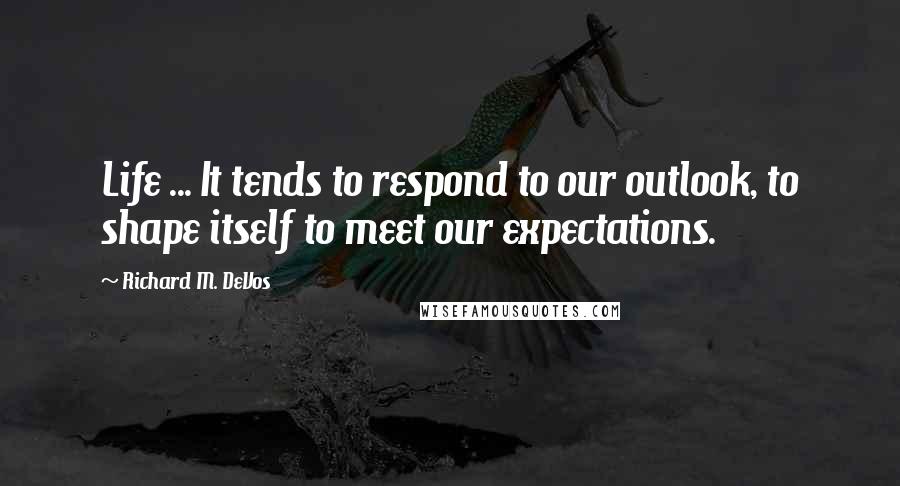 Richard M. DeVos Quotes: Life ... It tends to respond to our outlook, to shape itself to meet our expectations.