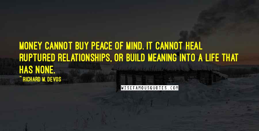 Richard M. DeVos Quotes: Money cannot buy peace of mind. It cannot heal ruptured relationships, or build meaning into a life that has none.