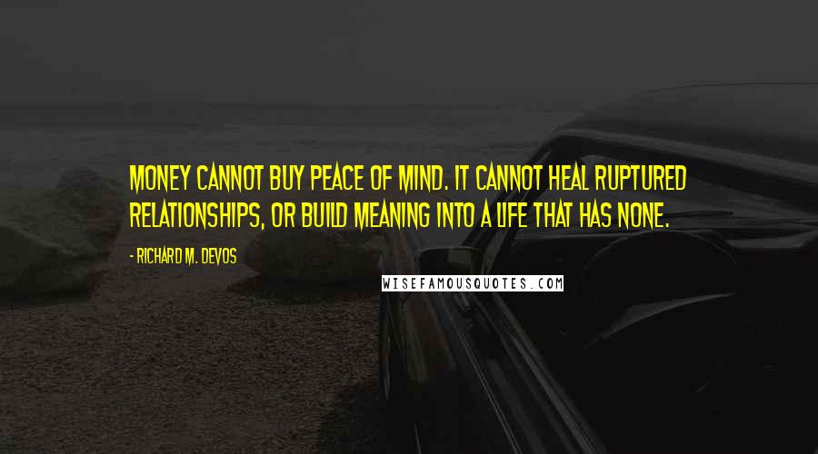Richard M. DeVos Quotes: Money cannot buy peace of mind. It cannot heal ruptured relationships, or build meaning into a life that has none.