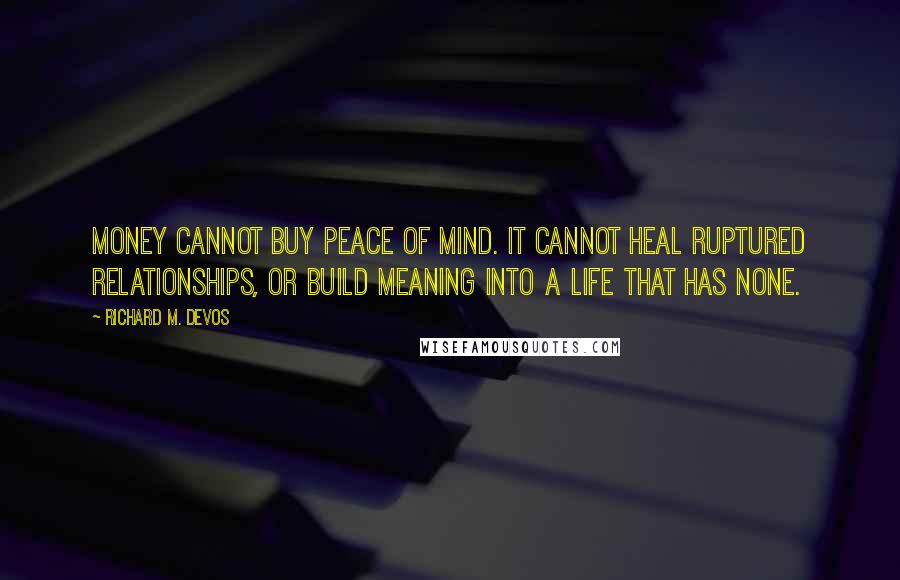 Richard M. DeVos Quotes: Money cannot buy peace of mind. It cannot heal ruptured relationships, or build meaning into a life that has none.