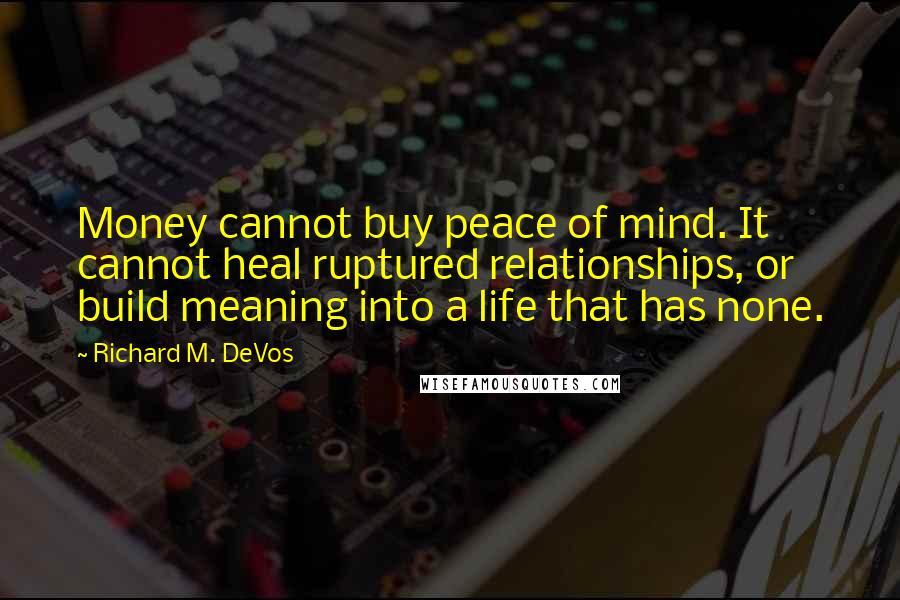 Richard M. DeVos Quotes: Money cannot buy peace of mind. It cannot heal ruptured relationships, or build meaning into a life that has none.