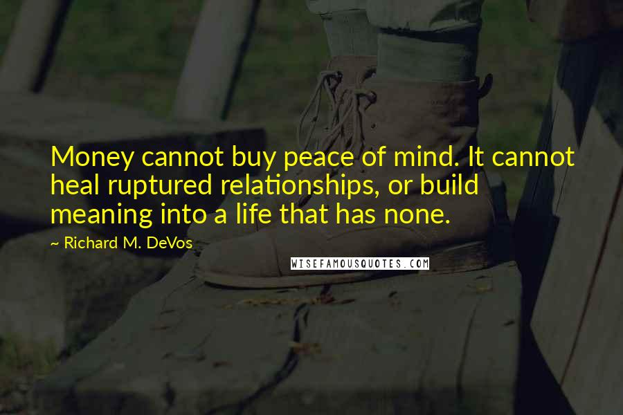 Richard M. DeVos Quotes: Money cannot buy peace of mind. It cannot heal ruptured relationships, or build meaning into a life that has none.