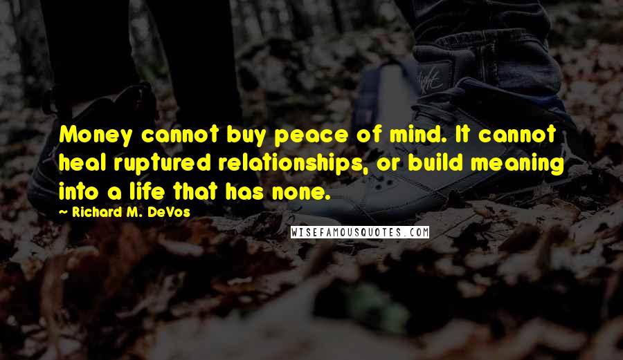 Richard M. DeVos Quotes: Money cannot buy peace of mind. It cannot heal ruptured relationships, or build meaning into a life that has none.