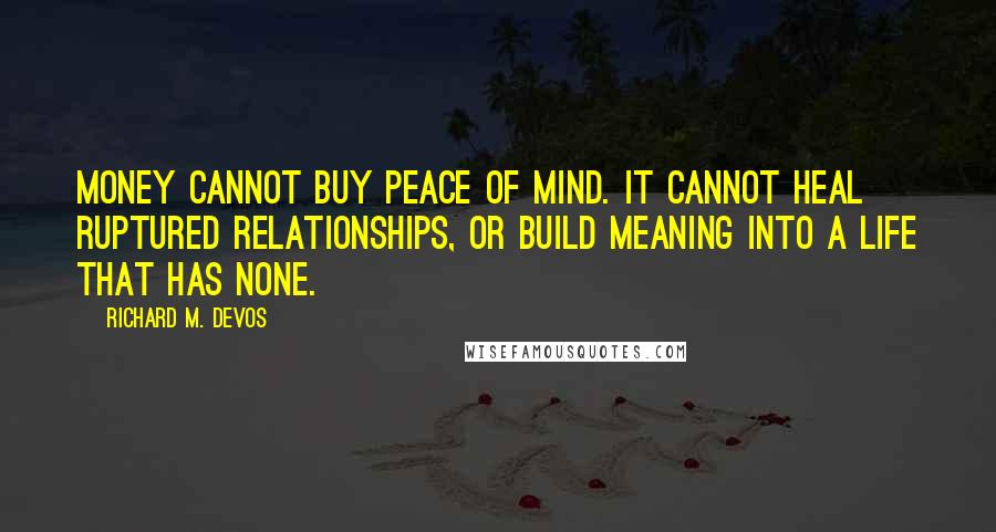 Richard M. DeVos Quotes: Money cannot buy peace of mind. It cannot heal ruptured relationships, or build meaning into a life that has none.