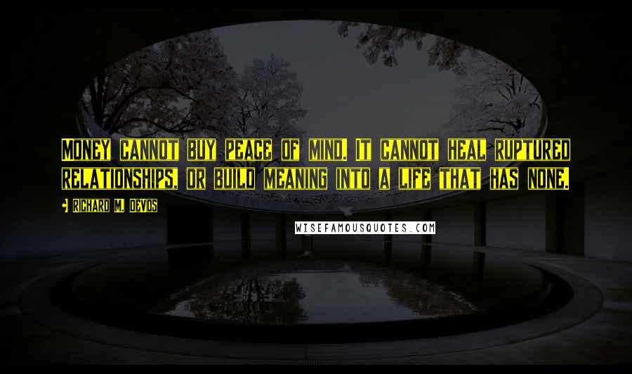 Richard M. DeVos Quotes: Money cannot buy peace of mind. It cannot heal ruptured relationships, or build meaning into a life that has none.