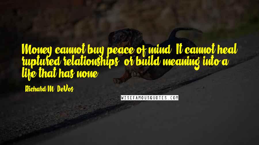 Richard M. DeVos Quotes: Money cannot buy peace of mind. It cannot heal ruptured relationships, or build meaning into a life that has none.