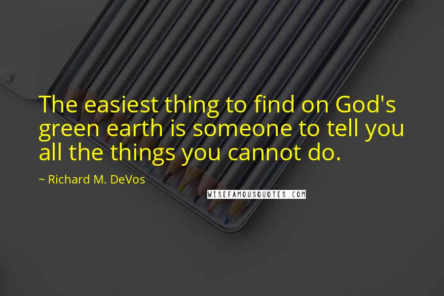 Richard M. DeVos Quotes: The easiest thing to find on God's green earth is someone to tell you all the things you cannot do.