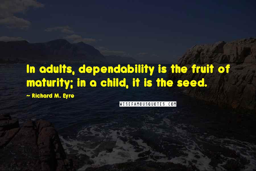 Richard M. Eyre Quotes: In adults, dependability is the fruit of maturity; in a child, it is the seed.