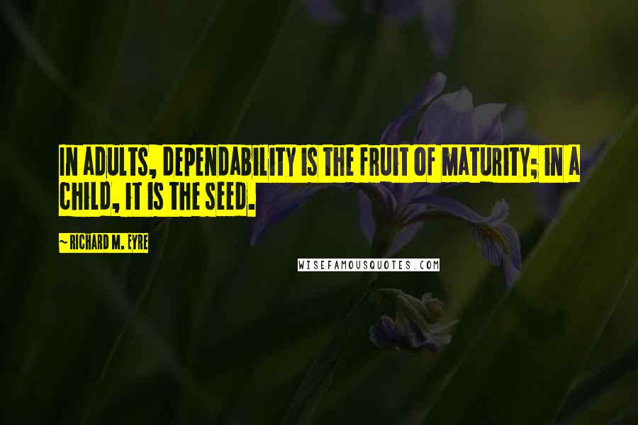 Richard M. Eyre Quotes: In adults, dependability is the fruit of maturity; in a child, it is the seed.