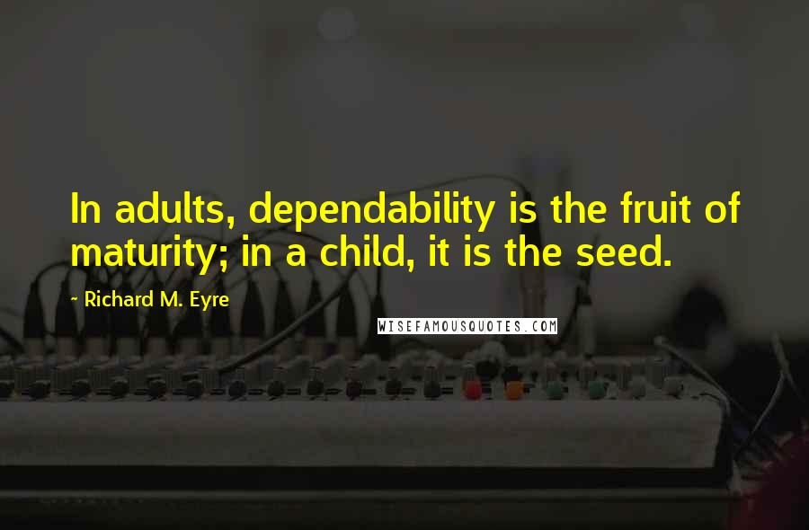 Richard M. Eyre Quotes: In adults, dependability is the fruit of maturity; in a child, it is the seed.