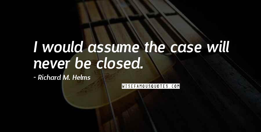 Richard M. Helms Quotes: I would assume the case will never be closed.