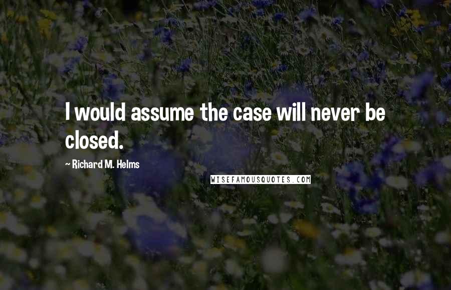 Richard M. Helms Quotes: I would assume the case will never be closed.