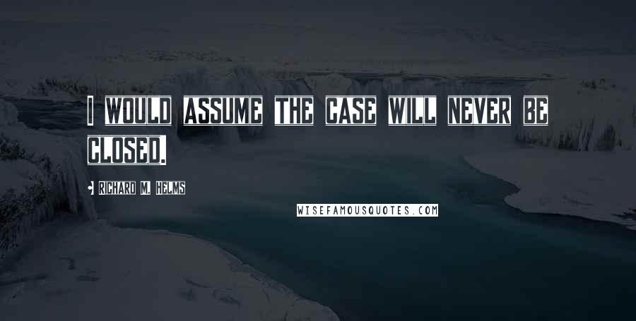 Richard M. Helms Quotes: I would assume the case will never be closed.