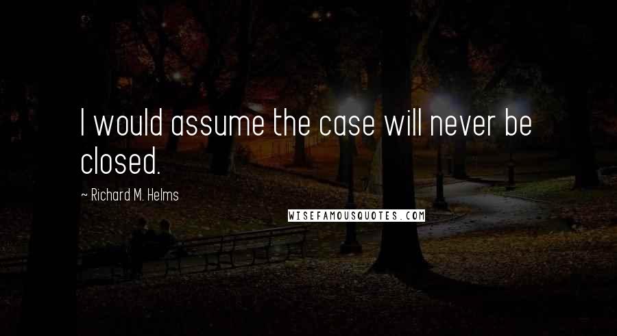 Richard M. Helms Quotes: I would assume the case will never be closed.