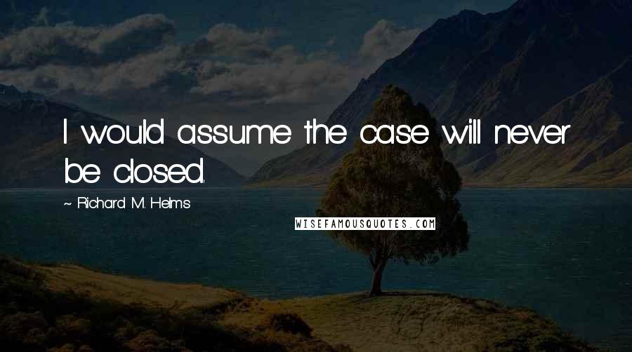 Richard M. Helms Quotes: I would assume the case will never be closed.