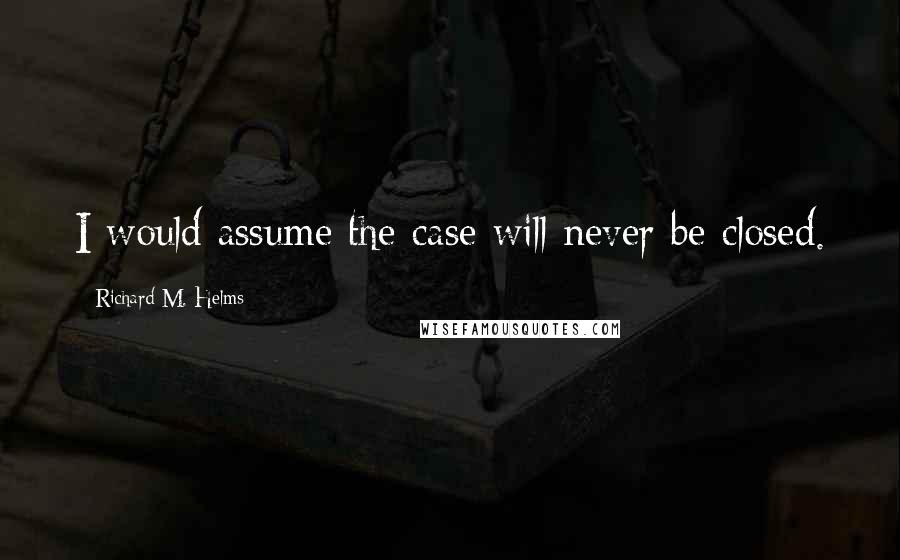 Richard M. Helms Quotes: I would assume the case will never be closed.