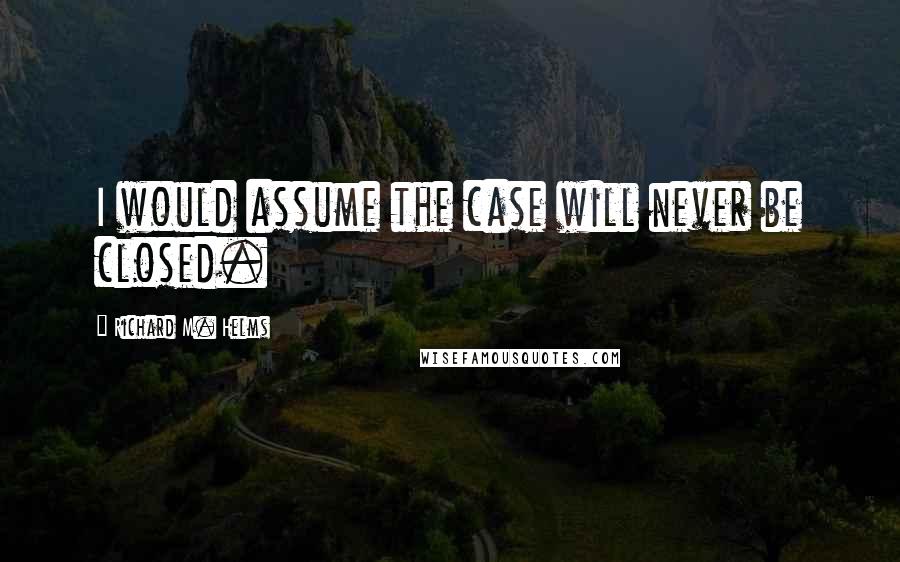 Richard M. Helms Quotes: I would assume the case will never be closed.